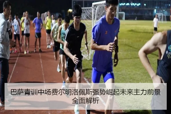 巴萨青训中场费尔明洛佩斯强势崛起未来主力前景全面解析
