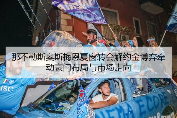 那不勒斯奥斯梅恩夏窗转会解约金博弈牵动豪门布局与市场走向