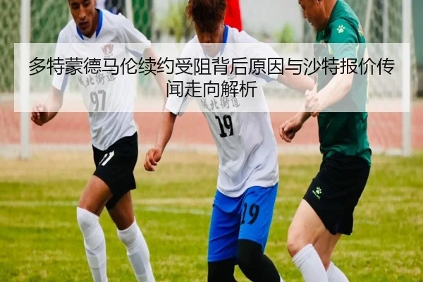 多特蒙德马伦续约受阻背后原因与沙特报价传闻走向解析