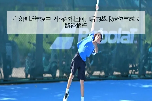 尤文图斯年轻中卫怀森外租回归后的战术定位与成长路径解析