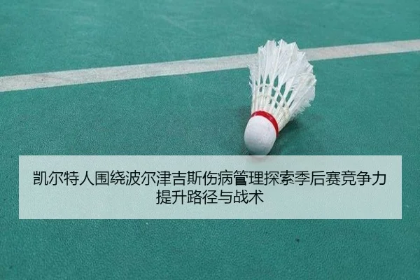 凯尔特人围绕波尔津吉斯伤病管理探索季后赛竞争力提升路径与战术